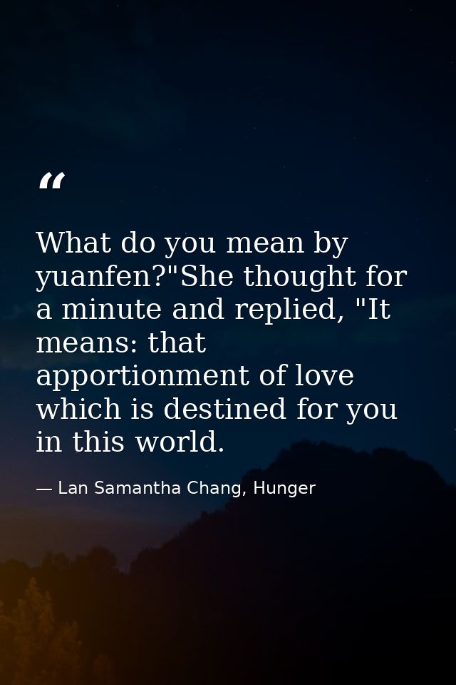 What do you mean by yuanfen?"She thought for a minute and replied, "It means: that apportionment of love which is destin — Lan Samantha Chang, Hunger