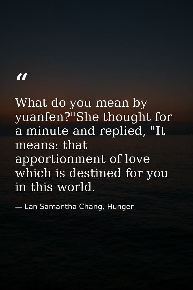 What do you mean by yuanfen?"She thought for a minute and replied, "It means: that apportionment of love which is destin — Lan Samantha Chang, Hunger