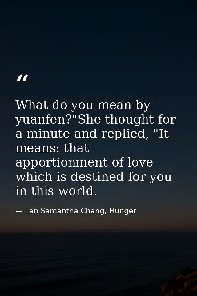 What do you mean by yuanfen?"She thought for a minute and replied, "It means: that apportionment of love which is destin — Lan Samantha Chang, Hunger
