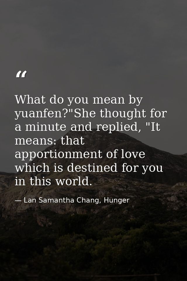 What do you mean by yuanfen?"She thought for a minute and replied, "It means: that apportionment of love which is destin — Lan Samantha Chang, Hunger