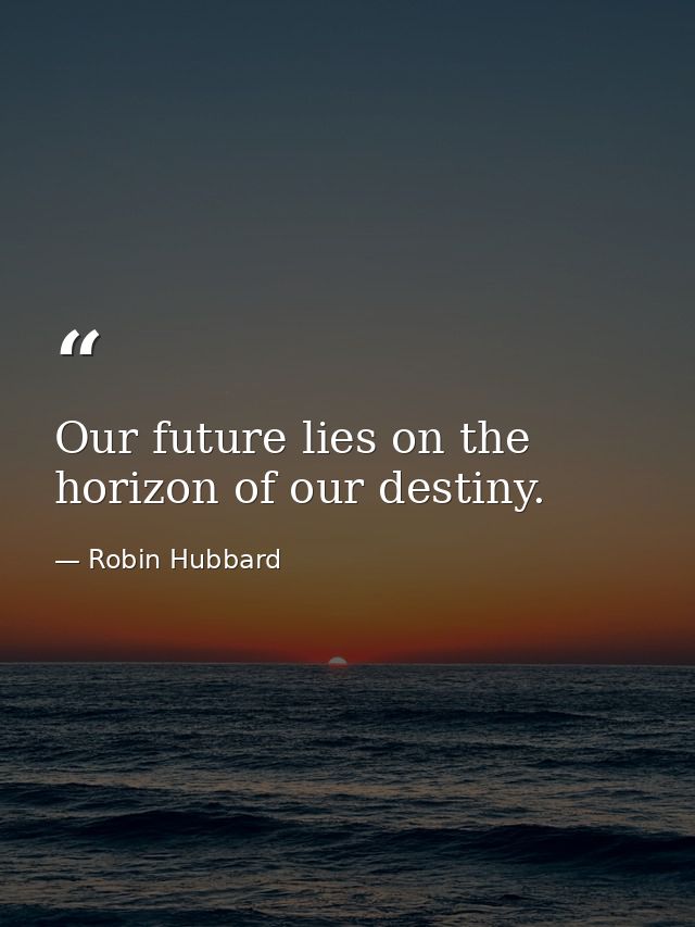 Our future lies on the horizon of our destiny. — Robin Hubbard