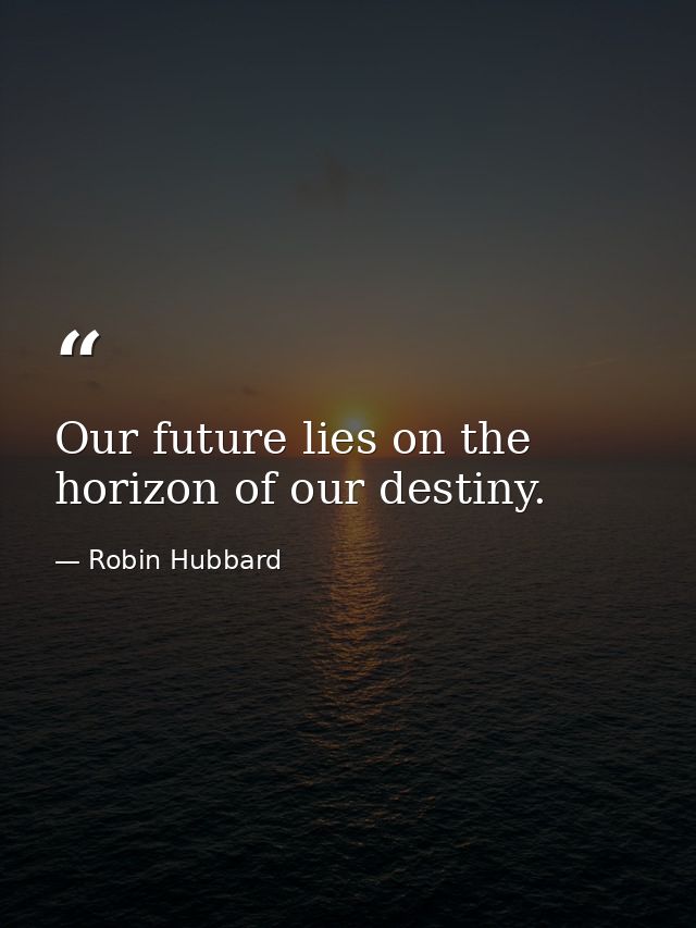 Our future lies on the horizon of our destiny. — Robin Hubbard
