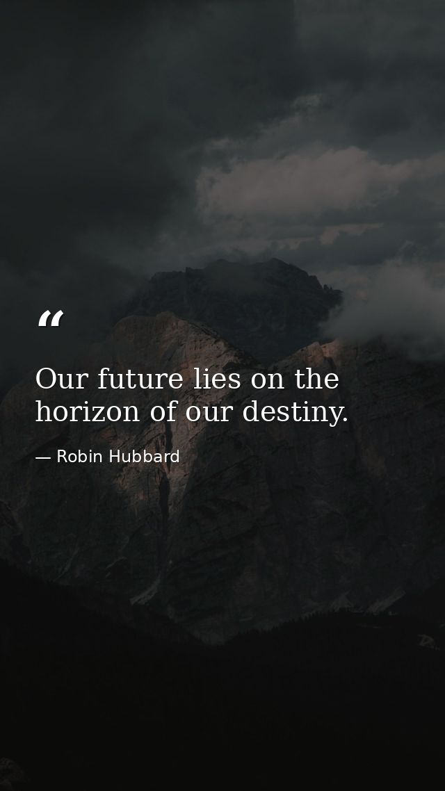 Our future lies on the horizon of our destiny. — Robin Hubbard