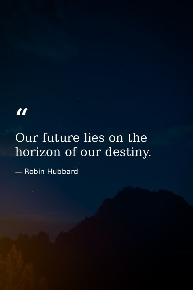 Our future lies on the horizon of our destiny. — Robin Hubbard