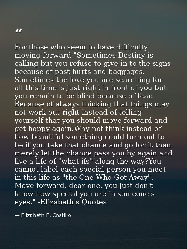 For those who seem to have difficulty moving forward:"Sometimes Destiny is calling but you refuse to give in to the sign — Elizabeth E. Castillo
