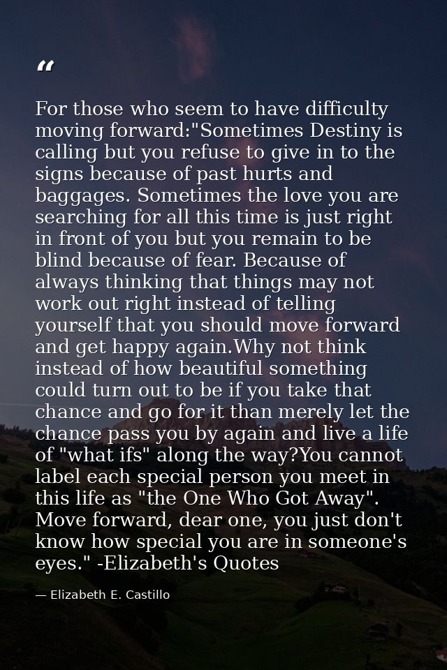 For those who seem to have difficulty moving forward:"Sometimes Destiny is calling but you refuse to give in to the sign — Elizabeth E. Castillo
