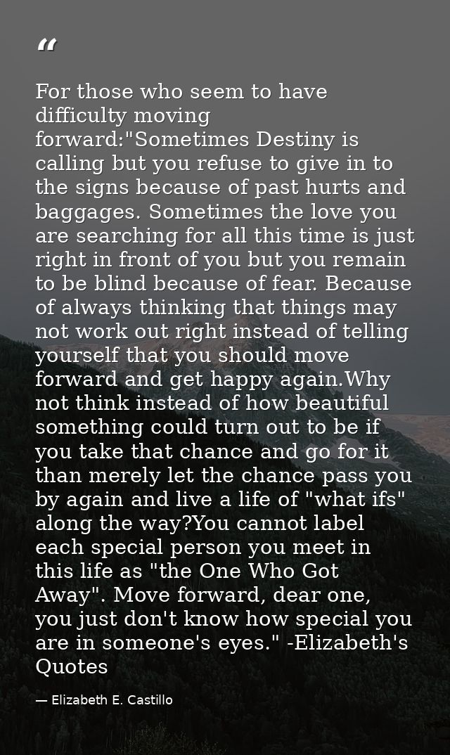 For those who seem to have difficulty moving forward:"Sometimes Destiny is calling but you refuse to give in to the sign — Elizabeth E. Castillo