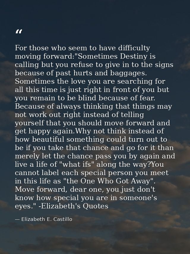 For those who seem to have difficulty moving forward:"Sometimes Destiny is calling but you refuse to give in to the sign — Elizabeth E. Castillo