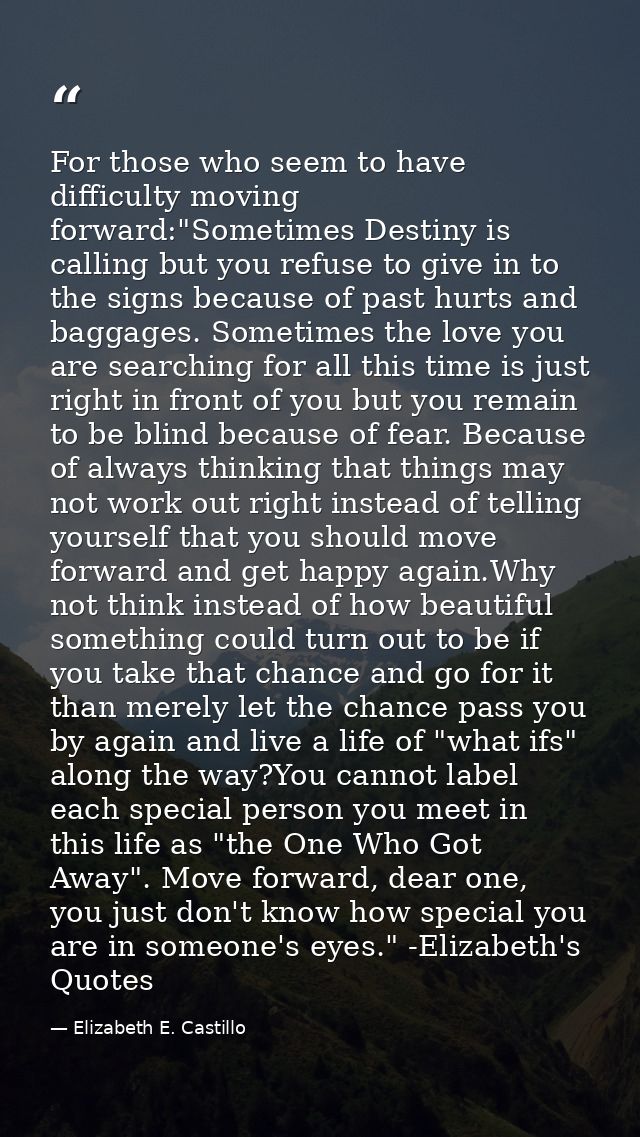 For those who seem to have difficulty moving forward:"Sometimes Destiny is calling but you refuse to give in to the sign — Elizabeth E. Castillo