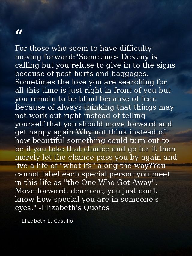 For those who seem to have difficulty moving forward:"Sometimes Destiny is calling but you refuse to give in to the sign — Elizabeth E. Castillo