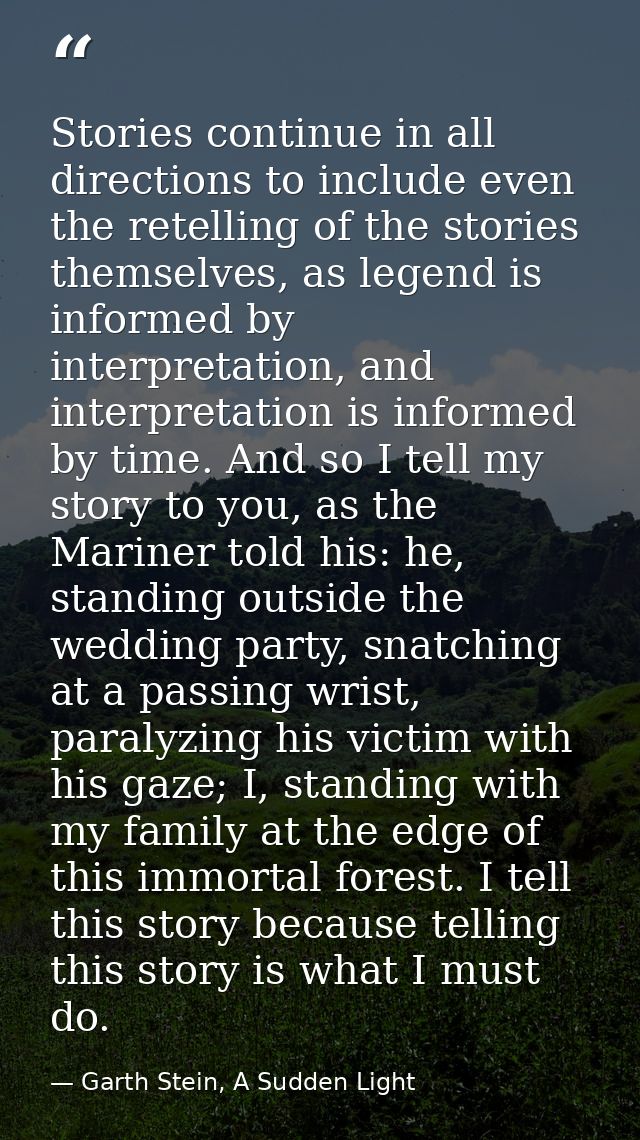 Stories continue in all directions to include even the retelling of the stories themselves, as legend is informed by int — Garth Stein, A Sudden Light