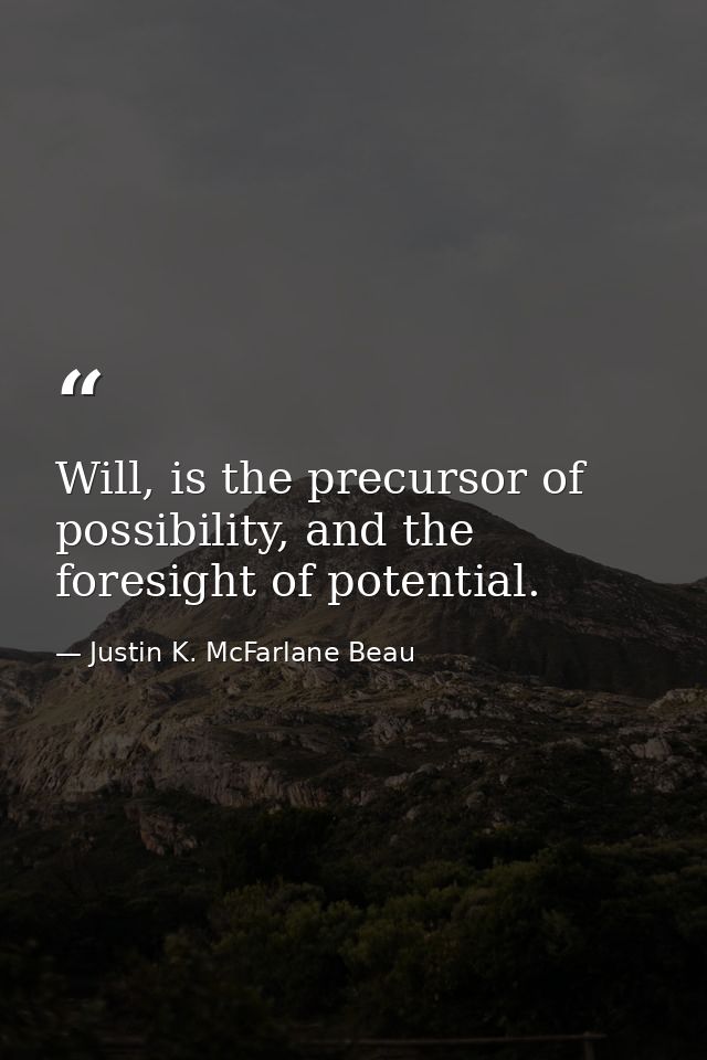 Will, is the precursor of possibility, and the foresight of potential. — Justin K. McFarlane Beau