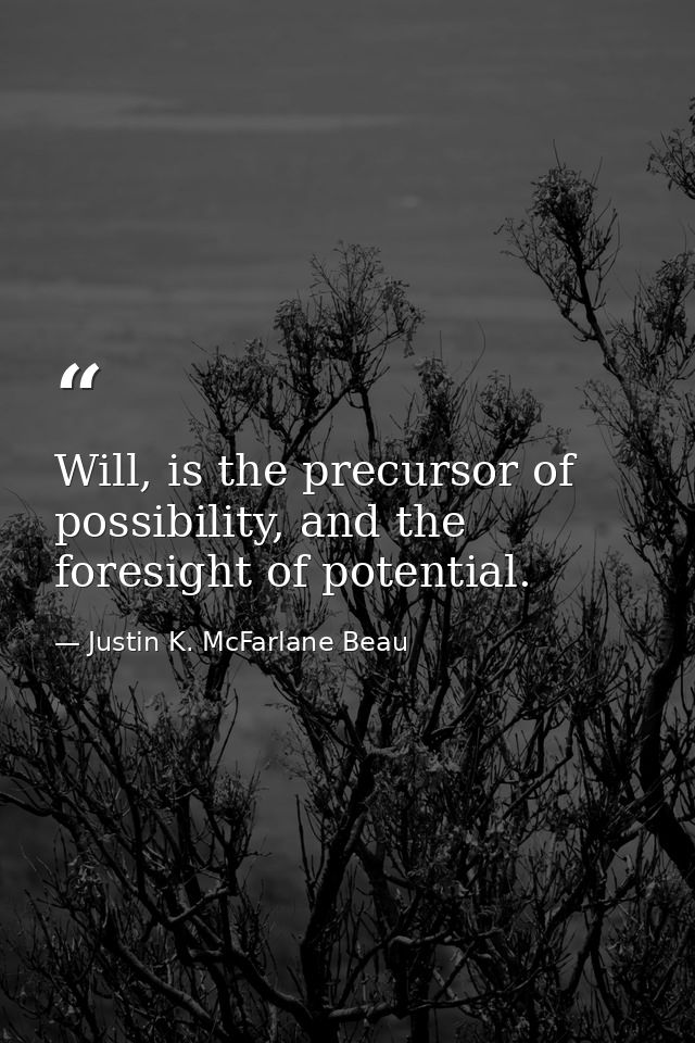 Will, is the precursor of possibility, and the foresight of potential. — Justin K. McFarlane Beau