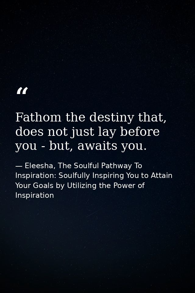 Fathom the destiny that, does not just lay before you - but, awaits you. — Eleesha, The Soulful Pathway To Inspiration: Soulfully Inspiring You to Attain Your Goals by Utilizing the Power of Inspiration