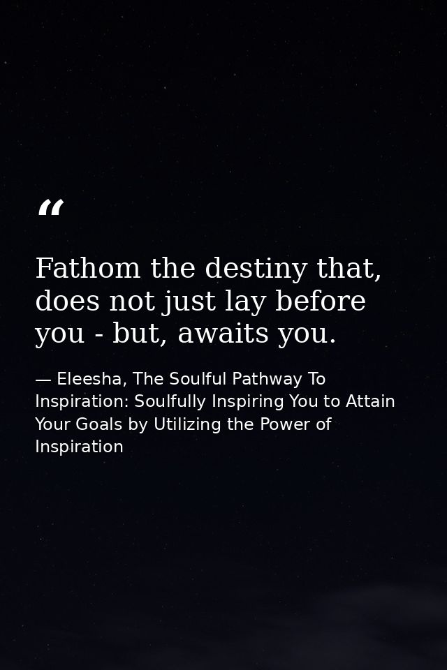 Fathom the destiny that, does not just lay before you - but, awaits you. — Eleesha, The Soulful Pathway To Inspiration: Soulfully Inspiring You to Attain Your Goals by Utilizing the Power of Inspiration