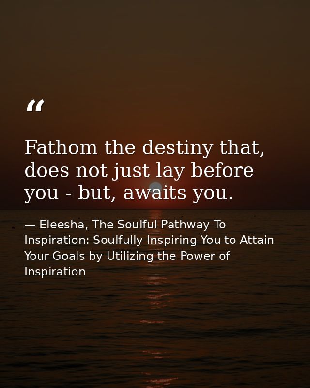 Fathom the destiny that, does not just lay before you - but, awaits you. — Eleesha, The Soulful Pathway To Inspiration: Soulfully Inspiring You to Attain Your Goals by Utilizing the Power of Inspiration