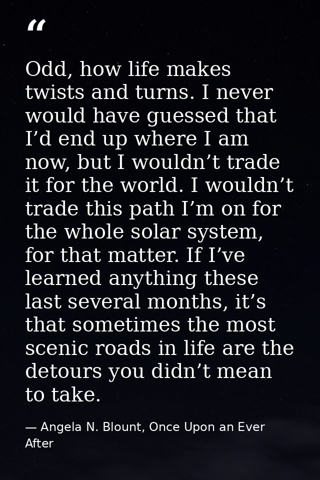 Odd, how life makes twists and turns. I never would have guessed that I’d end up where I am now, but I wouldn’t trade it — Angela N. Blount, Once Upon an Ever After