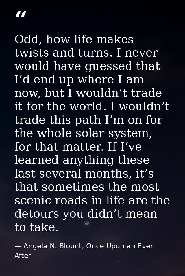 Odd, how life makes twists and turns. I never would have guessed that I’d end up where I am now, but I wouldn’t trade it — Angela N. Blount, Once Upon an Ever After