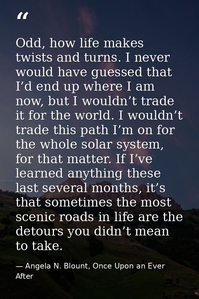 Odd, how life makes twists and turns. I never would have guessed that I’d end up where I am now, but I wouldn’t trade it — Angela N. Blount, Once Upon an Ever After