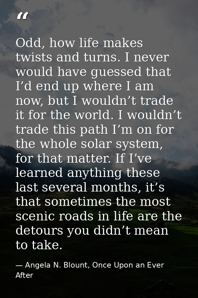 Odd, how life makes twists and turns. I never would have guessed that I’d end up where I am now, but I wouldn’t trade it — Angela N. Blount, Once Upon an Ever After