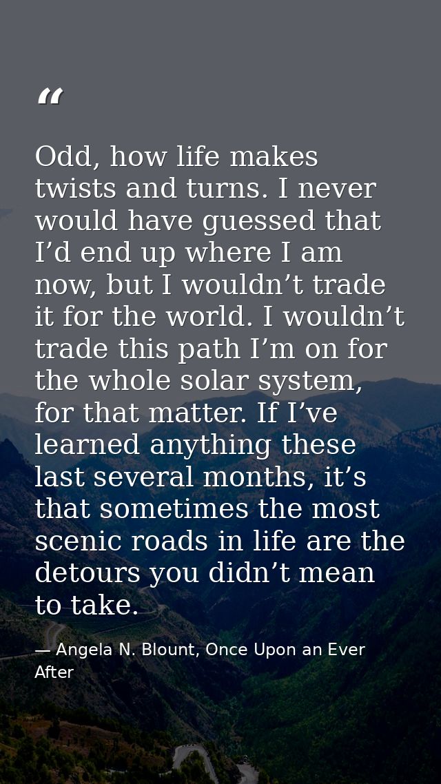 Odd, how life makes twists and turns. I never would have guessed that I’d end up where I am now, but I wouldn’t trade it — Angela N. Blount, Once Upon an Ever After