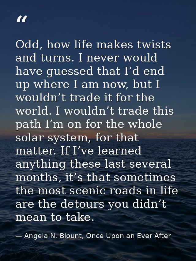 Odd, how life makes twists and turns. I never would have guessed that I’d end up where I am now, but I wouldn’t trade it — Angela N. Blount, Once Upon an Ever After