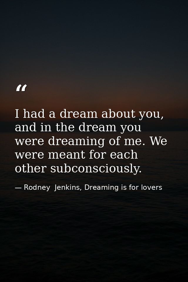 I had a dream about you, and in the dream you were dreaming of me. We were meant for each other subconsciously. — Rodney  Jenkins, Dreaming is for lovers
