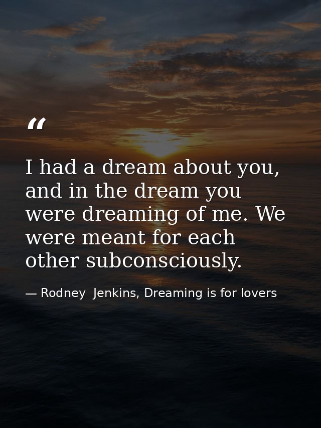 I had a dream about you, and in the dream you were dreaming of me. We were meant for each other subconsciously. — Rodney  Jenkins, Dreaming is for lovers