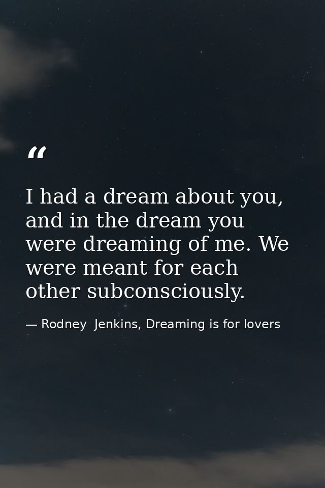 I had a dream about you, and in the dream you were dreaming of me. We were meant for each other subconsciously. — Rodney  Jenkins, Dreaming is for lovers