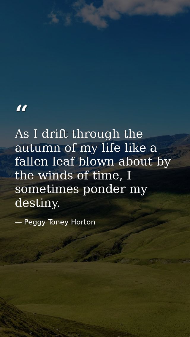 As I drift through the autumn of my life like a fallen leaf blown about by the winds of time, I sometimes ponder my dest — Peggy Toney Horton
