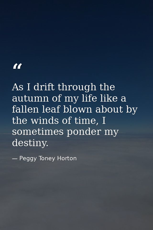 As I drift through the autumn of my life like a fallen leaf blown about by the winds of time, I sometimes ponder my dest — Peggy Toney Horton