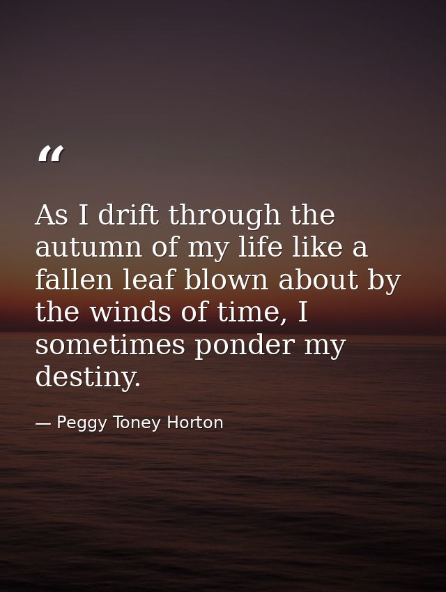 As I drift through the autumn of my life like a fallen leaf blown about by the winds of time, I sometimes ponder my dest — Peggy Toney Horton