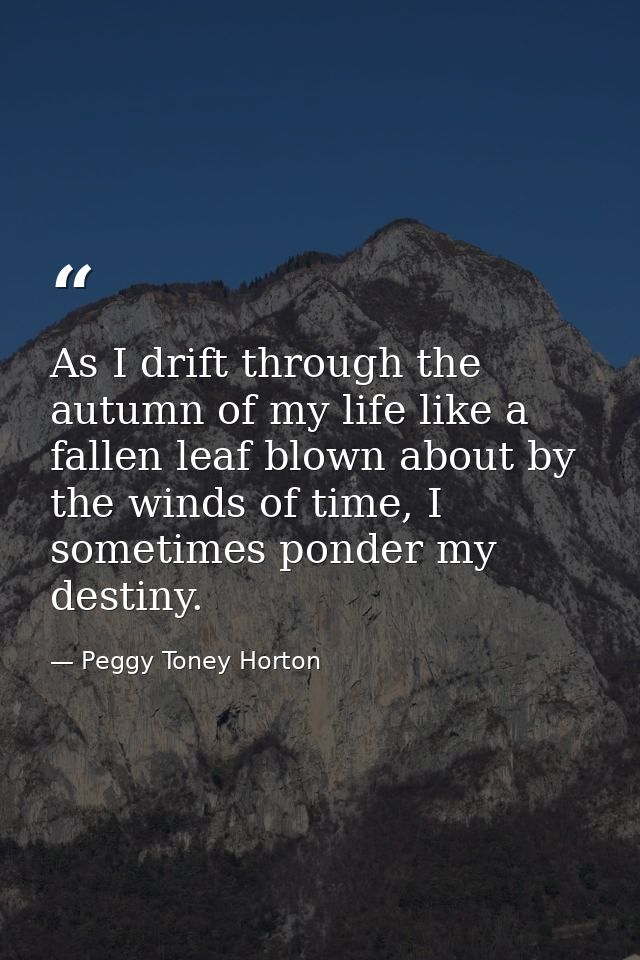 As I drift through the autumn of my life like a fallen leaf blown about by the winds of time, I sometimes ponder my dest — Peggy Toney Horton