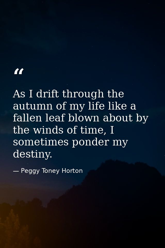As I drift through the autumn of my life like a fallen leaf blown about by the winds of time, I sometimes ponder my dest — Peggy Toney Horton