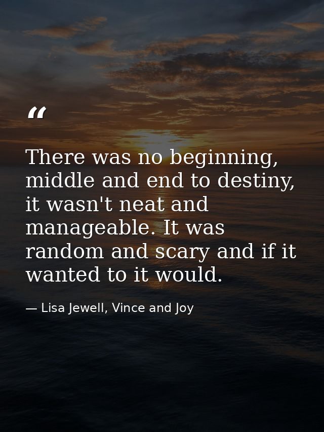 There was no beginning, middle and end to destiny, it wasn't neat and manageable. It was random and scary and if it want — Lisa Jewell, Vince and Joy