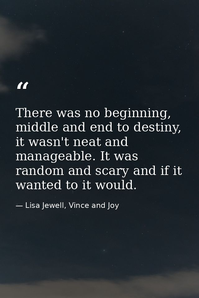 There was no beginning, middle and end to destiny, it wasn't neat and manageable. It was random and scary and if it want — Lisa Jewell, Vince and Joy