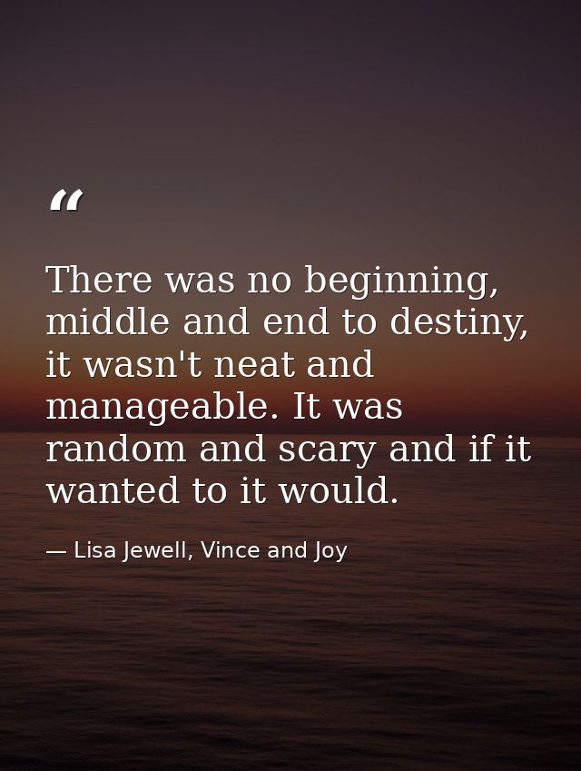 There was no beginning, middle and end to destiny, it wasn't neat and manageable. It was random and scary and if it want — Lisa Jewell, Vince and Joy