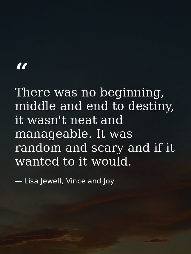 There was no beginning, middle and end to destiny, it wasn't neat and manageable. It was random and scary and if it want — Lisa Jewell, Vince and Joy