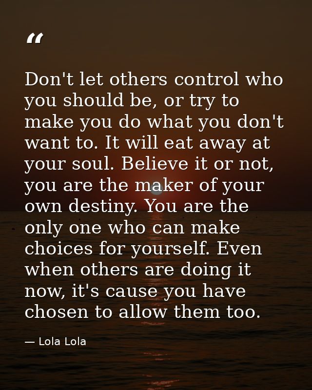 Don't let others control who you should be, or try to make you do what you don't want to. It will eat away at your soul. — Lola Lola