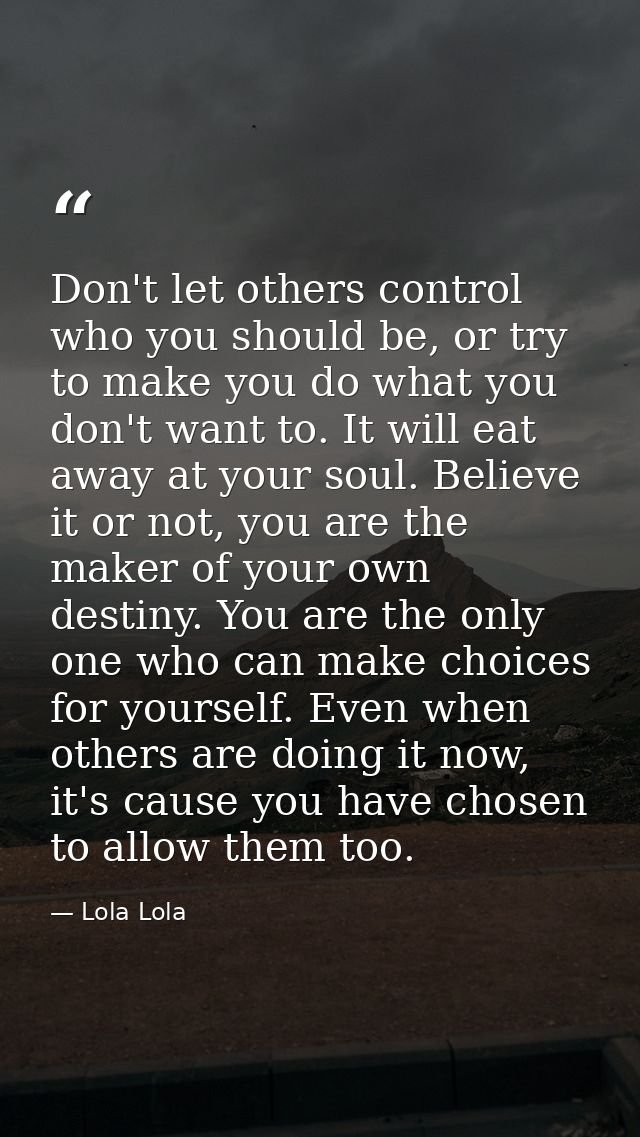 Don't let others control who you should be, or try to make you do what you don't want to. It will eat away at your soul. — Lola Lola