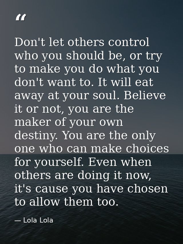 Don't let others control who you should be, or try to make you do what you don't want to. It will eat away at your soul. — Lola Lola