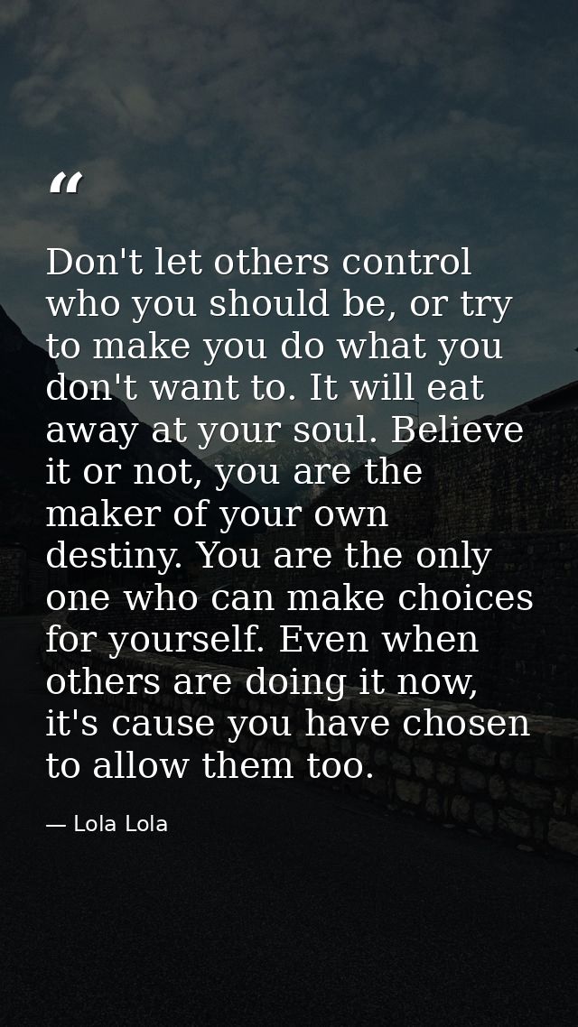 Don't let others control who you should be, or try to make you do what you don't want to. It will eat away at your soul. — Lola Lola