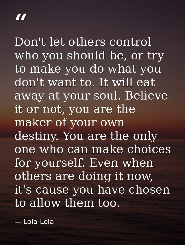 Don't let others control who you should be, or try to make you do what you don't want to. It will eat away at your soul. — Lola Lola