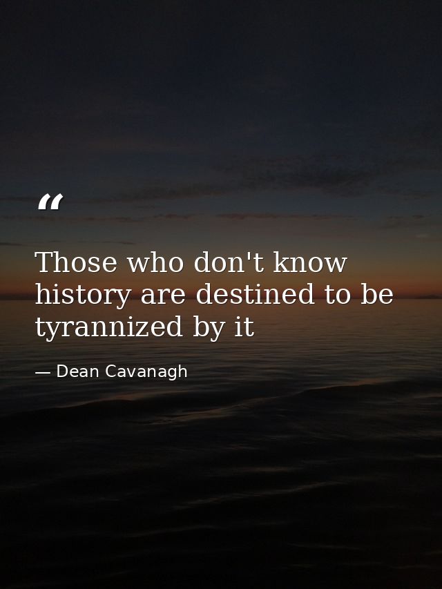 Those who don't know history are destined to be tyrannized by it — Dean Cavanagh