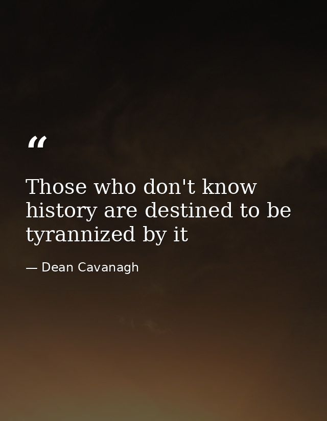 Those who don't know history are destined to be tyrannized by it — Dean Cavanagh