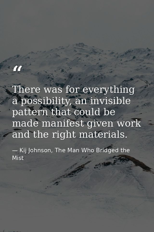 There was for everything a possibility, an invisible pattern that could be made manifest given work and the right materi — Kij Johnson, The Man Who Bridged the Mist