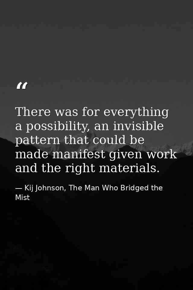 There was for everything a possibility, an invisible pattern that could be made manifest given work and the right materi — Kij Johnson, The Man Who Bridged the Mist