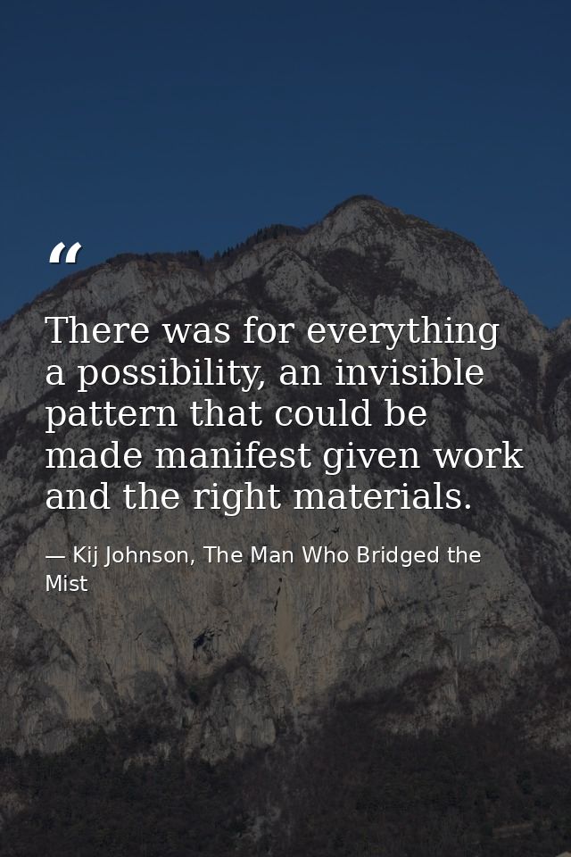 There was for everything a possibility, an invisible pattern that could be made manifest given work and the right materi — Kij Johnson, The Man Who Bridged the Mist