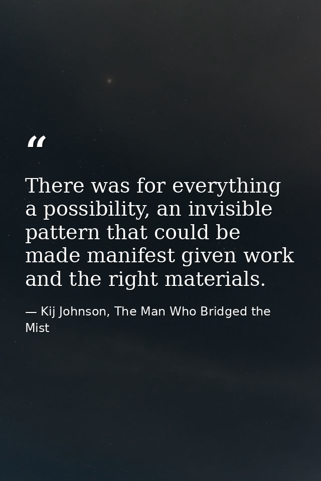 There was for everything a possibility, an invisible pattern that could be made manifest given work and the right materi — Kij Johnson, The Man Who Bridged the Mist