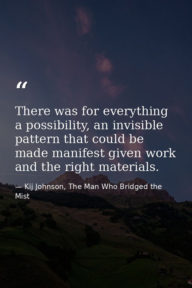 There was for everything a possibility, an invisible pattern that could be made manifest given work and the right materi — Kij Johnson, The Man Who Bridged the Mist